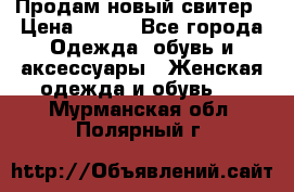 Продам новый свитер › Цена ­ 800 - Все города Одежда, обувь и аксессуары » Женская одежда и обувь   . Мурманская обл.,Полярный г.